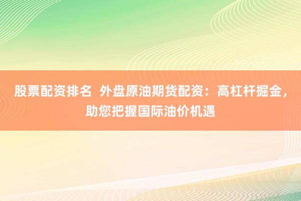 股票配资排名  外盘原油期货配资：高杠杆掘金，助您把握国际油价机遇