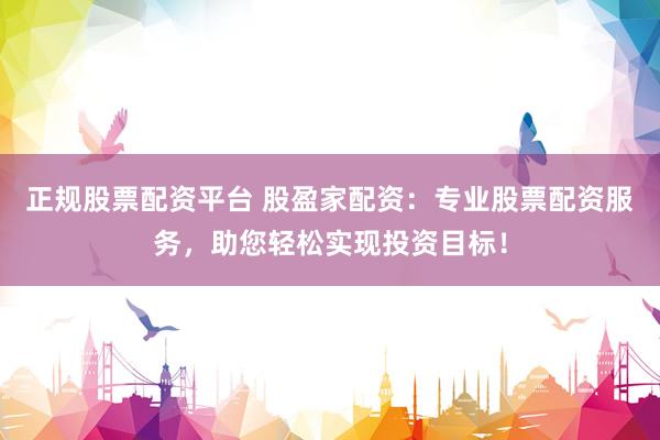 正规股票配资平台 股盈家配资：专业股票配资服务，助您轻松实现投资目标！