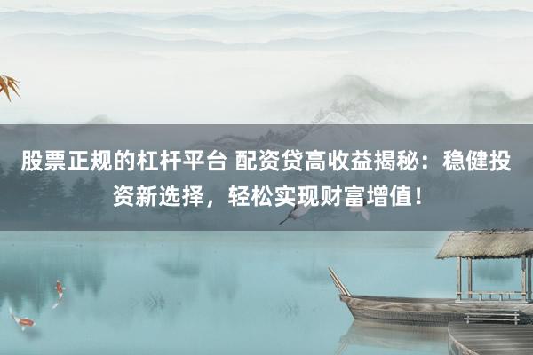 股票正规的杠杆平台 配资贷高收益揭秘：稳健投资新选择，轻松实现财富增值！