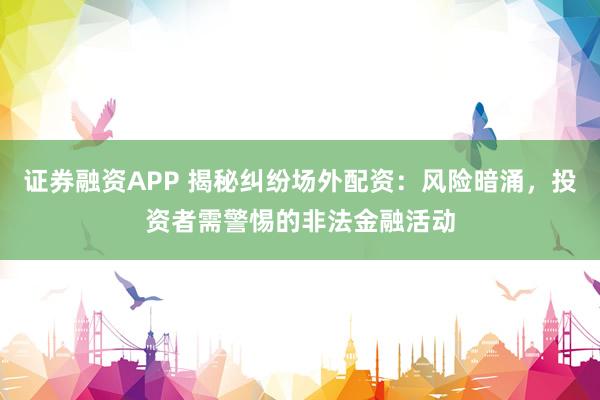 证券融资APP 揭秘纠纷场外配资：风险暗涌，投资者需警惕的非法金融活动