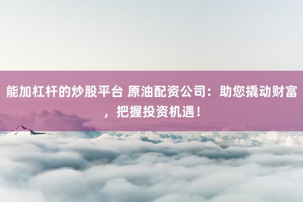 能加杠杆的炒股平台 原油配资公司：助您撬动财富，把握投资机遇！