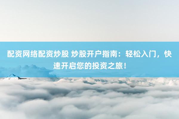 配资网络配资炒股 炒股开户指南：轻松入门，快速开启您的投资之旅！
