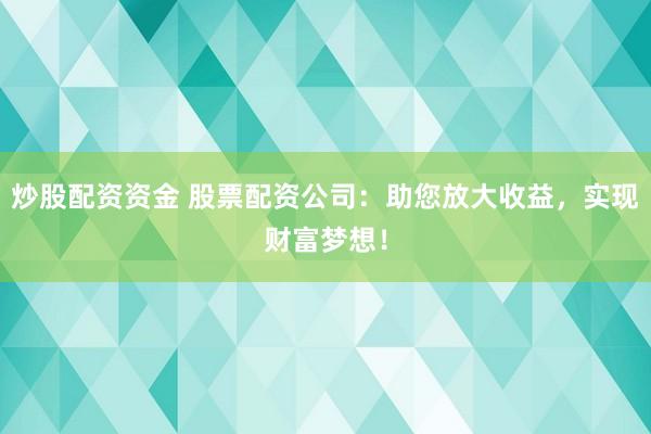 炒股配资资金 股票配资公司：助您放大收益，实现财富梦想！