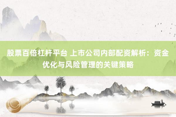 股票百倍杠杆平台 上市公司内部配资解析：资金优化与风险管理的关键策略