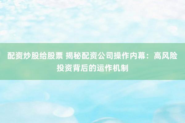 配资炒股给股票 揭秘配资公司操作内幕：高风险投资背后的运作机制