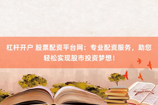 杠杆开户 股票配资平台网：专业配资服务，助您轻松实现股市投资梦想！