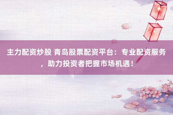 主力配资炒股 青岛股票配资平台：专业配资服务，助力投资者把握市场机遇！