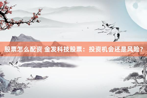 股票怎么配资 金发科技股票：投资机会还是风险？