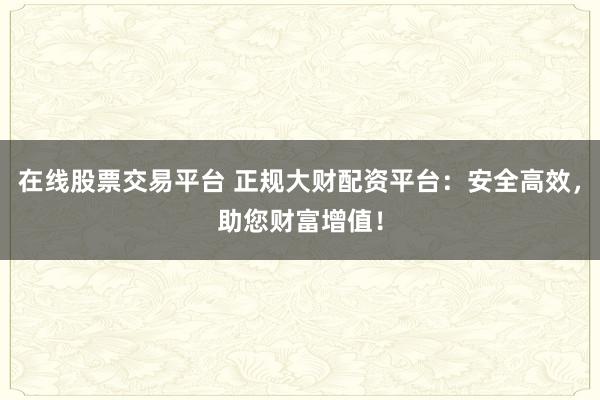 在线股票交易平台 正规大财配资平台：安全高效，助您财富增值！