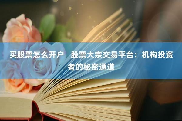 买股票怎么开户   股票大宗交易平台：机构投资者的秘密通道