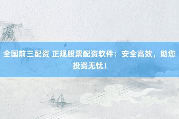 全国前三配资 正规股票配资软件：安全高效，助您投资无忧！