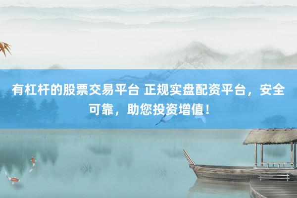 有杠杆的股票交易平台 正规实盘配资平台，安全可靠，助您投资增值！