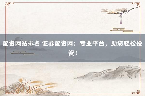 配资网站排名 证券配资网：专业平台，助您轻松投资！