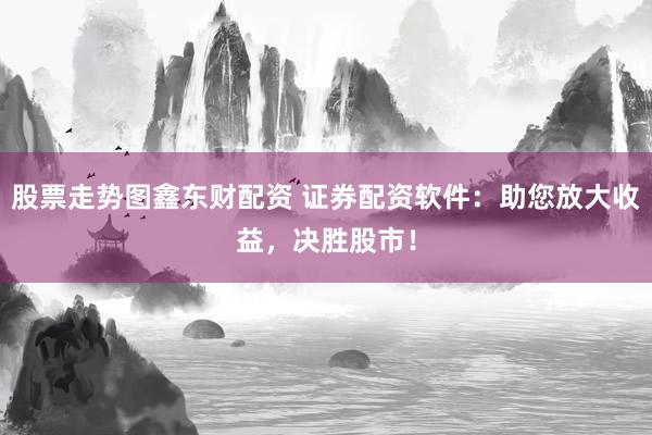 股票走势图鑫东财配资 证券配资软件：助您放大收益，决胜股市！