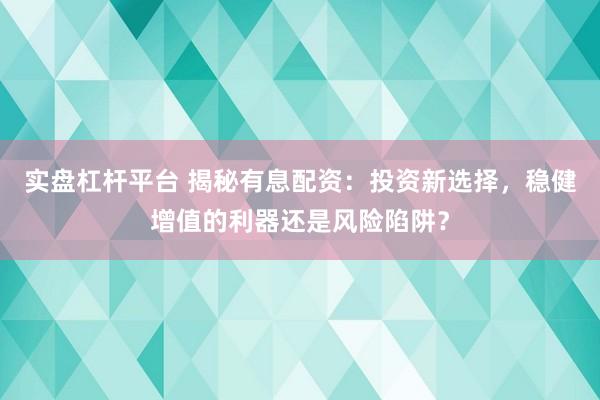 实盘杠杆平台 揭秘有息配资：投资新选择，稳健增值的利器还是风险陷阱？