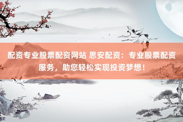 配资专业股票配资网站 思安配资：专业股票配资服务，助您轻松实现投资梦想！
