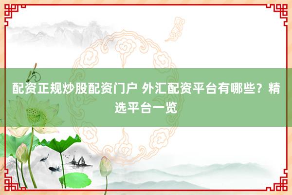配资正规炒股配资门户 外汇配资平台有哪些？精选平台一览
