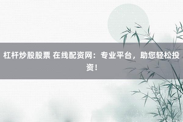 杠杆炒股股票 在线配资网：专业平台，助您轻松投资！