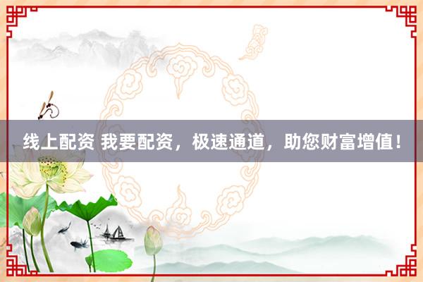 线上配资 我要配资，极速通道，助您财富增值！