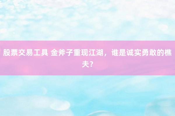 股票交易工具 金斧子重现江湖，谁是诚实勇敢的樵夫？