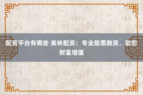 配资平台有哪些 美林配资：专业股票融资，助您财富增值