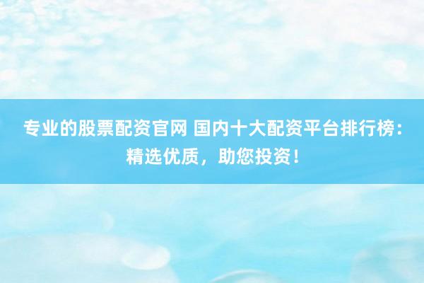 专业的股票配资官网 国内十大配资平台排行榜：精选优质，助您投资！