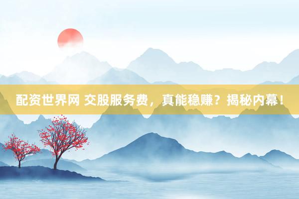 配资世界网 交股服务费，真能稳赚？揭秘内幕！