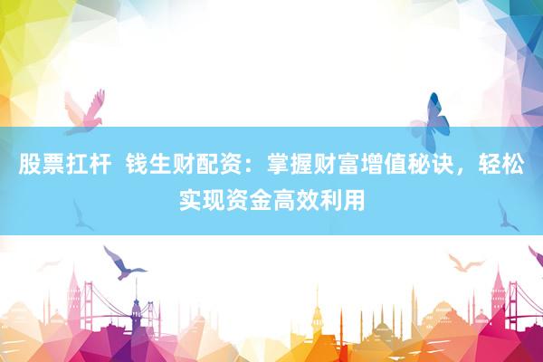 股票扛杆  钱生财配资：掌握财富增值秘诀，轻松实现资金高效利用