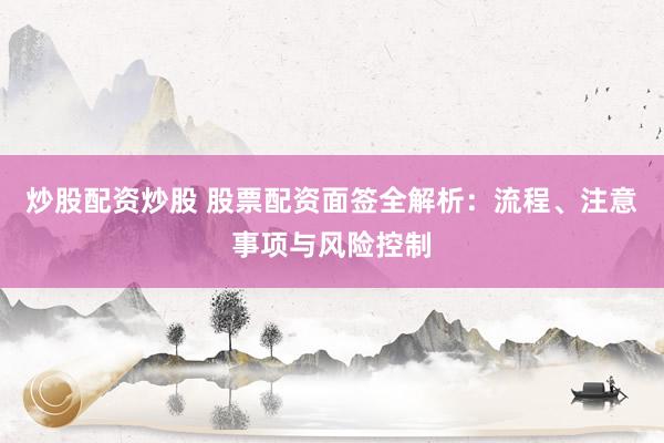 炒股配资炒股 股票配资面签全解析：流程、注意事项与风险控制