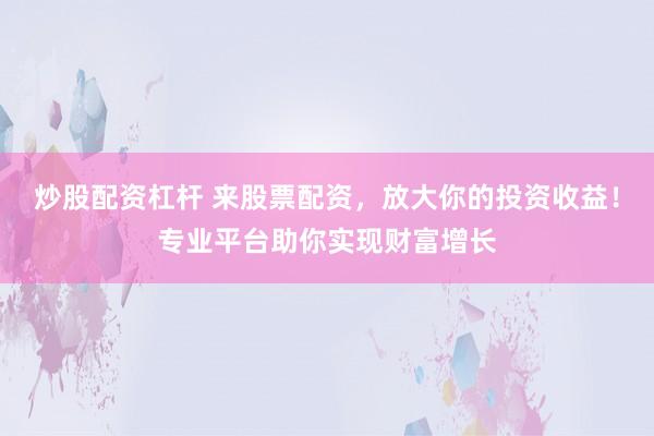 炒股配资杠杆 来股票配资，放大你的投资收益！专业平台助你实现财富增长