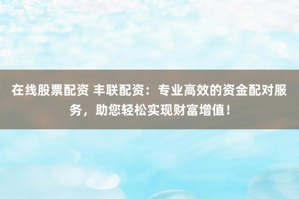 在线股票配资 丰联配资：专业高效的资金配对服务，助您轻松实现财富增值！