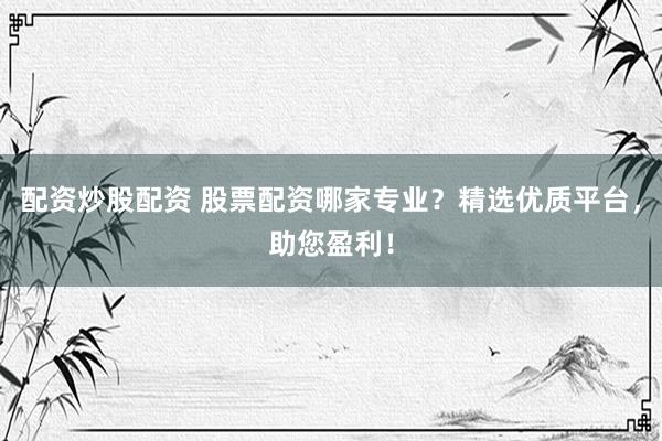 配资炒股配资 股票配资哪家专业？精选优质平台，助您盈利！