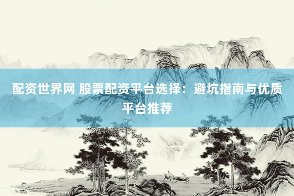 配资世界网 股票配资平台选择：避坑指南与优质平台推荐