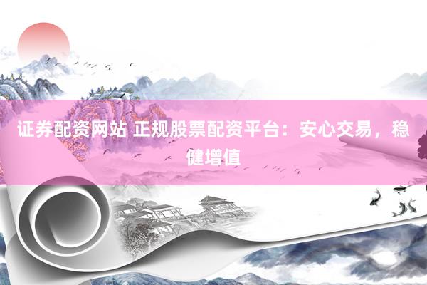 证券配资网站 正规股票配资平台：安心交易，稳健增值