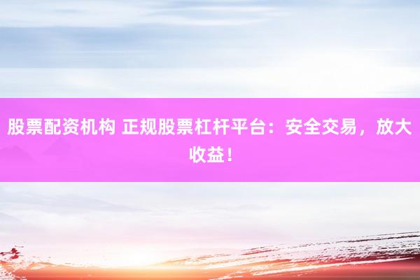 股票配资机构 正规股票杠杆平台：安全交易，放大收益！