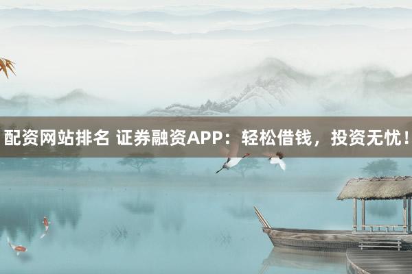 配资网站排名 证券融资APP：轻松借钱，投资无忧！