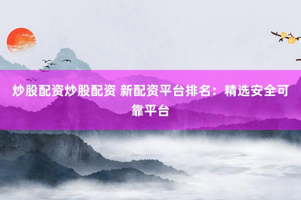 炒股配资炒股配资 新配资平台排名：精选安全可靠平台