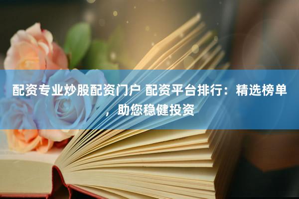 配资专业炒股配资门户 配资平台排行：精选榜单，助您稳健投资