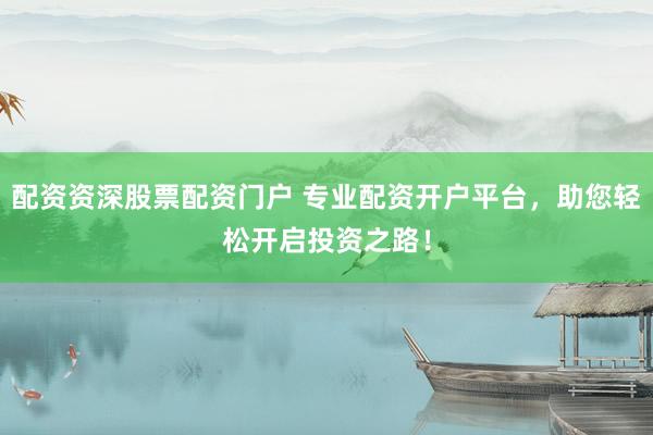 配资资深股票配资门户 专业配资开户平台，助您轻松开启投资之路！
