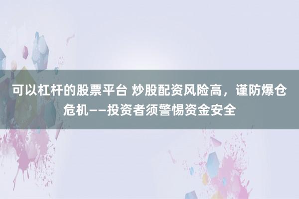 可以杠杆的股票平台 炒股配资风险高，谨防爆仓危机——投资者须警惕资金安全