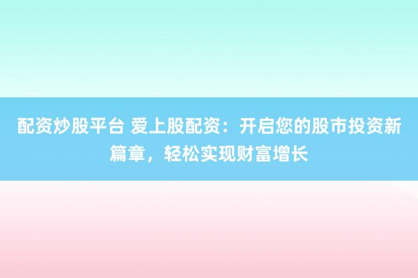 配资炒股平台 爱上股配资：开启您的股市投资新篇章，轻松实现财富增长
