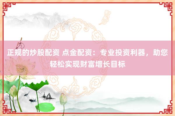 正规的炒股配资 点金配资：专业投资利器，助您轻松实现财富增长目标