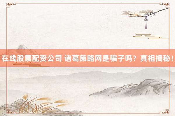 在线股票配资公司 诸葛策略网是骗子吗？真相揭秘！