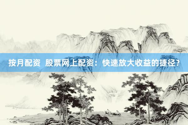 按月配资  股票网上配资：快速放大收益的捷径？