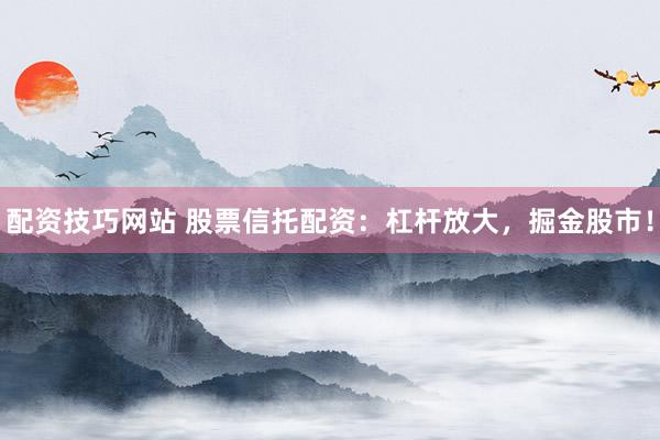 配资技巧网站 股票信托配资：杠杆放大，掘金股市！