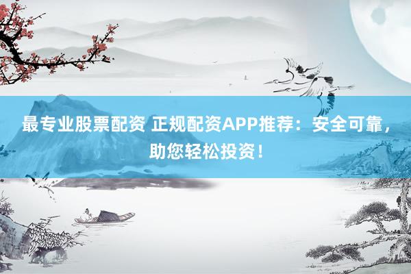 最专业股票配资 正规配资APP推荐：安全可靠，助您轻松投资！
