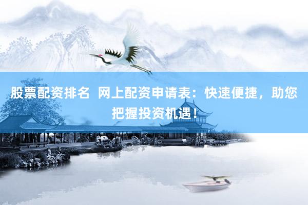 股票配资排名  网上配资申请表：快速便捷，助您把握投资机遇！