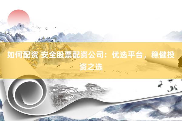 如何配资 安全股票配资公司：优选平台，稳健投资之选