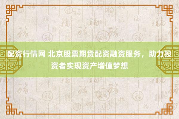 配资行情网 北京股票期货配资融资服务，助力投资者实现资产增值梦想