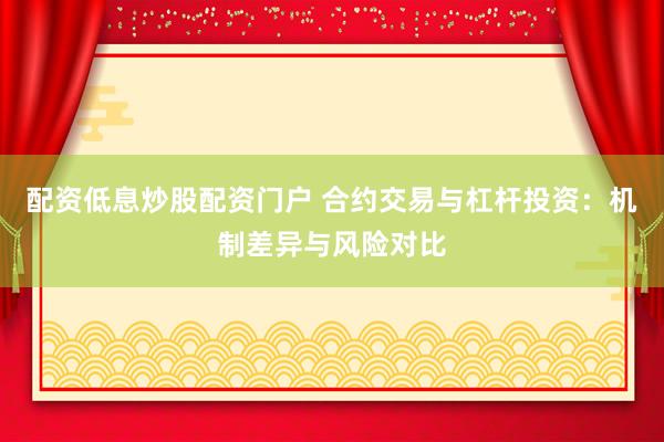 配资低息炒股配资门户 合约交易与杠杆投资：机制差异与风险对比